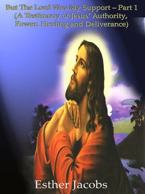 cover image of But the Lord Was My Support – Part 1 (A Testimony of Jesus' Authority, Power, Healing and Deliverance)